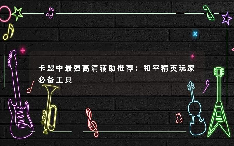 卡盟中最强高清辅助推荐：和平精英玩家必备工具