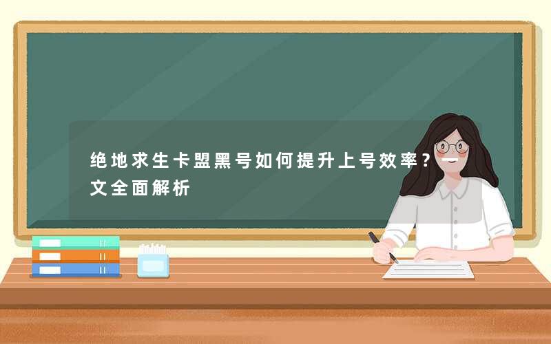 绝地求生卡盟黑号如何提升上号效率？一文全面解析